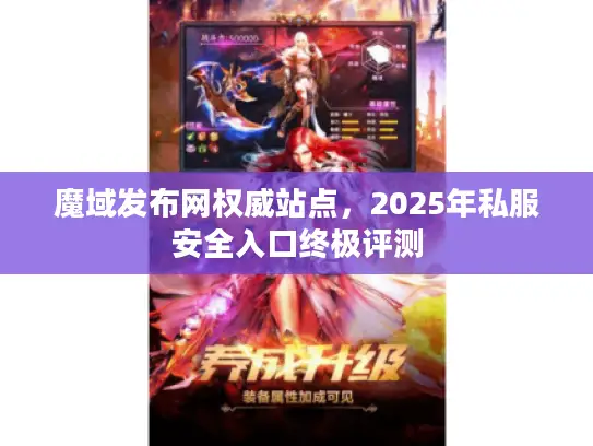 魔域发布网权威站点，2025年私服安全入口终极评测