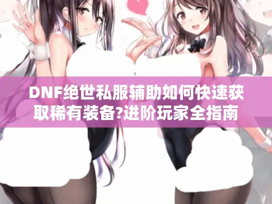 DNF绝世私服辅助如何快速获取稀有装备?进阶玩家全指南 DNF绝世私服辅助如何快速获取稀有装备?进阶玩家全指南