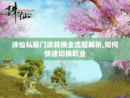 诛仙私服门派转换全流程解析,如何快速切换职业