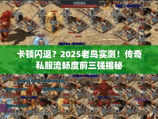 卡顿闪退？2025老鸟实测！传奇私服流畅度前三强揭秘