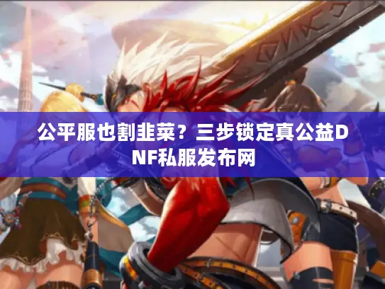 公平服也割韭菜?三步锁定真公益DNF私服发布网 公平服也割韭菜?三步锁定真公益DNF私服发布网