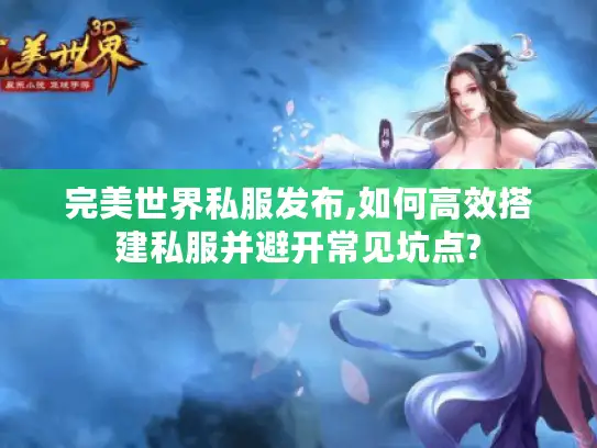 完美世界私服发布,如何高效搭建私服并避开常见坑点? 完美世界私服发布,如何高效搭建私服并避开常见坑点?