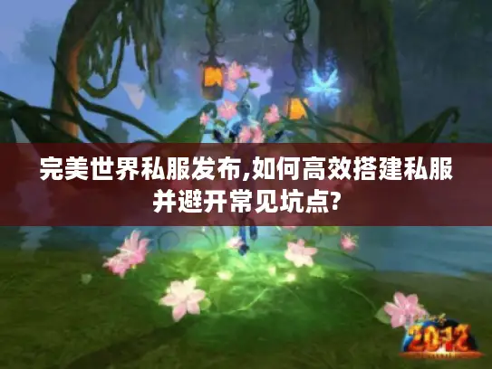 完美世界私服发布,如何高效搭建私服并避开常见坑点? 完美世界私服发布,如何高效搭建私服并避开常见坑点?