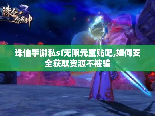 诛仙手游私sf无限元宝贴吧,如何安全获取资源不被骗