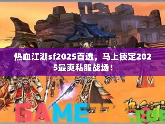热血江湖sf2025首选，马上锁定2025最爽私服战场！