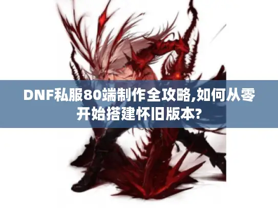 DNF私服80端制作全攻略,如何从零开始搭建怀旧版本?