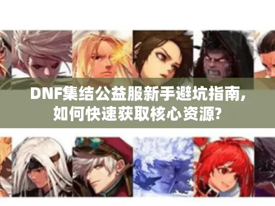 DNF集结公益服新手避坑指南,如何快速获取核心资源?