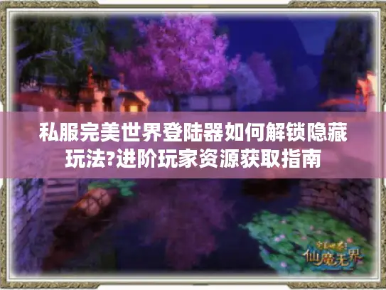 私服完美世界登陆器如何解锁隐藏玩法?进阶玩家资源获取指南 私服完美世界登陆器如何解锁隐藏玩法?进阶玩家资源获取指南