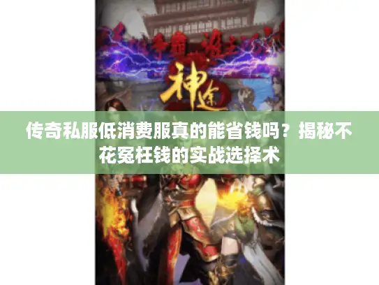 传奇私服低消费服真的能省钱吗?揭秘不花冤枉钱的实战选择术 传奇私服低消费服真的能省钱吗?揭秘不花冤枉钱的实战选择术