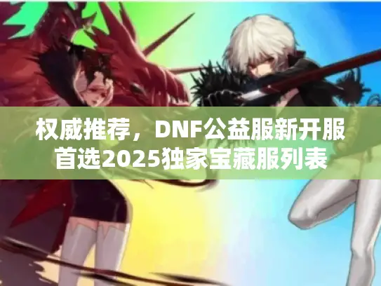 权威推荐，DNF公益服新开服首选2025独家宝藏服列表