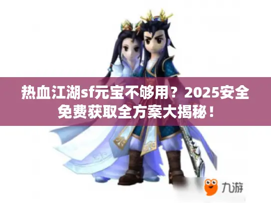 热血江湖sf元宝不够用？2025安全免费获取全方案大揭秘！