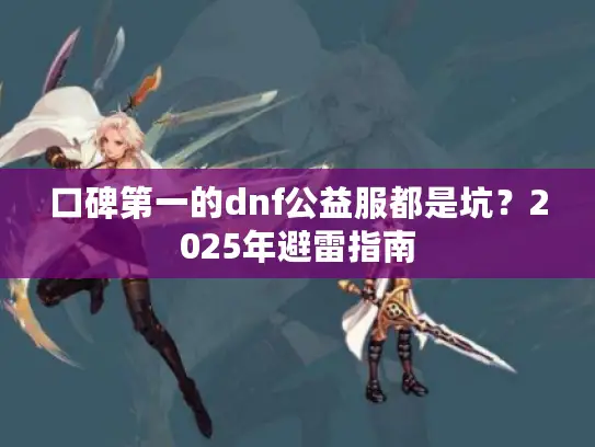 口碑第一的dnf公益服都是坑？2025年避雷指南