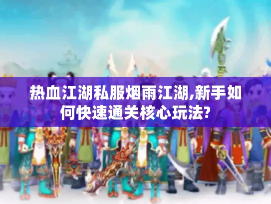 热血江湖私服烟雨江湖,新手如何快速通关核心玩法?