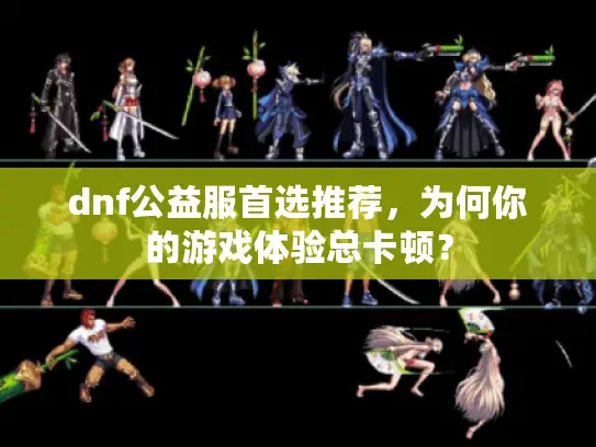 dnf公益服首选推荐,为何你的游戏体验总卡顿? dnf公益服首选推荐,为何你的游戏体验总卡顿?
