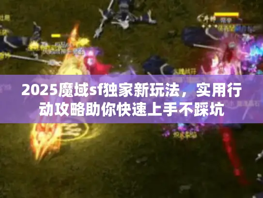 2025魔域sf独家新玩法，实用行动攻略助你快速上手不踩坑