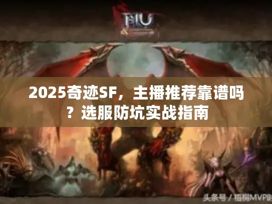 2025奇迹SF,主播推荐靠谱吗?选服防坑实战指南 2025奇迹SF,主播推荐靠谱吗?选服防坑实战指南