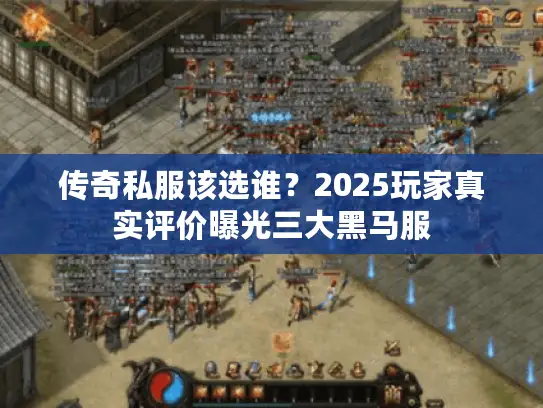 传奇私服该选谁?2025玩家真实评价曝光三大黑马服 传奇私服该选谁?2025玩家真实评价曝光三大黑马服