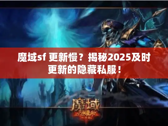 魔域sf 更新慢？揭秘2025及时更新的隐藏私服！