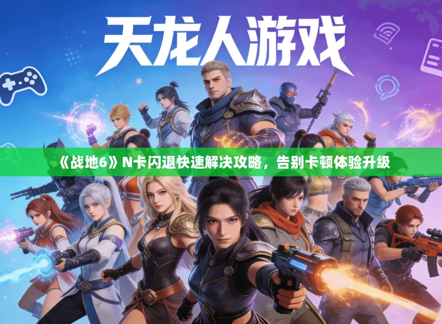 《战地6》N卡闪退快速解决攻略,告别卡顿体验升级 《战地6》N卡闪退快速解决攻略,告别卡顿体验升级