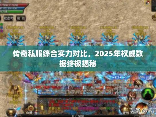 传奇私服综合实力对比,2025年权威数据终极揭秘 传奇私服综合实力对比,2025年权威数据终极揭秘