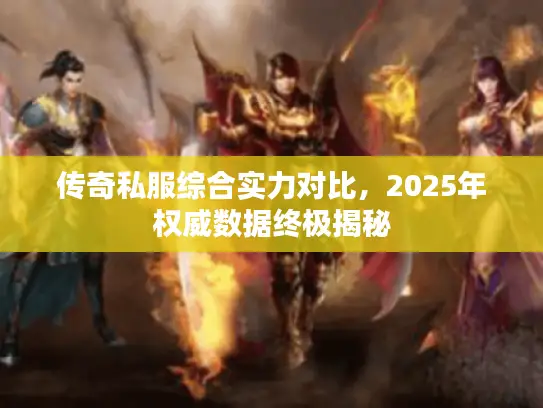 传奇私服综合实力对比,2025年权威数据终极揭秘 传奇私服综合实力对比,2025年权威数据终极揭秘