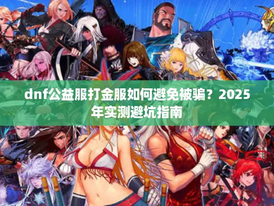 dnf公益服打金服如何避免被骗？2025年实测避坑指南