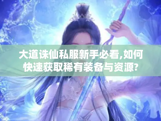 大道诛仙私服新手必看,如何快速获取稀有装备与资源?