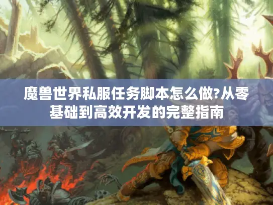 魔兽世界私服任务脚本怎么做?从零基础到高效开发的完整指南 魔兽世界私服任务脚本怎么做?从零基础到高效开发的完整指南