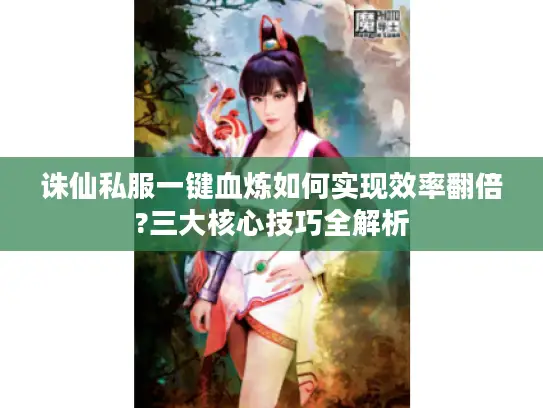 诛仙私服一键血炼如何实现效率翻倍?三大核心技巧全解析