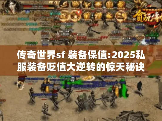传奇世界sf 装备保值:2025私服装备贬值大逆转的惊天秘诀 传奇世界sf 装备保值:2025私服装备贬值大逆转的惊天秘诀