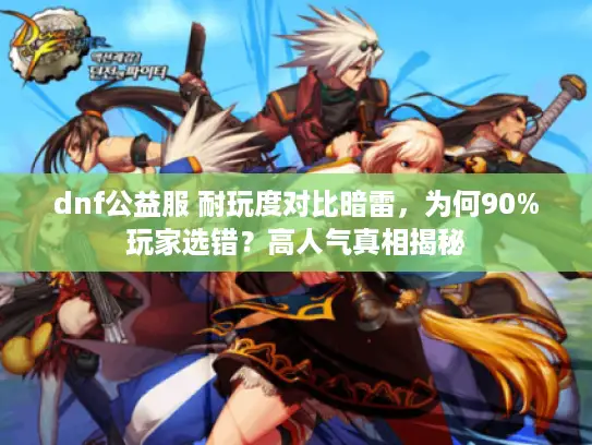 dnf公益服 耐玩度对比暗雷,为何90%玩家选错?高人气真相揭秘 dnf公益服 耐玩度对比暗雷,为何90%玩家选错?高人气真相揭秘