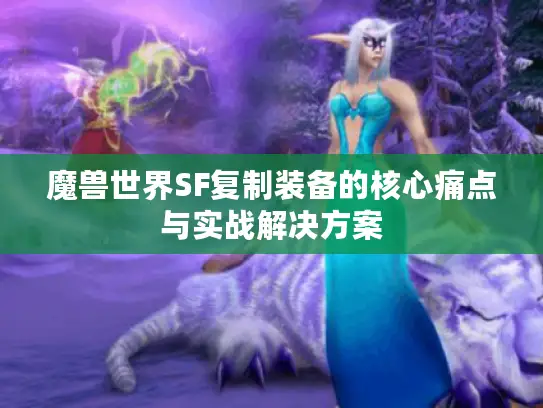 魔兽世界SF复制装备的核心痛点与实战解决方案