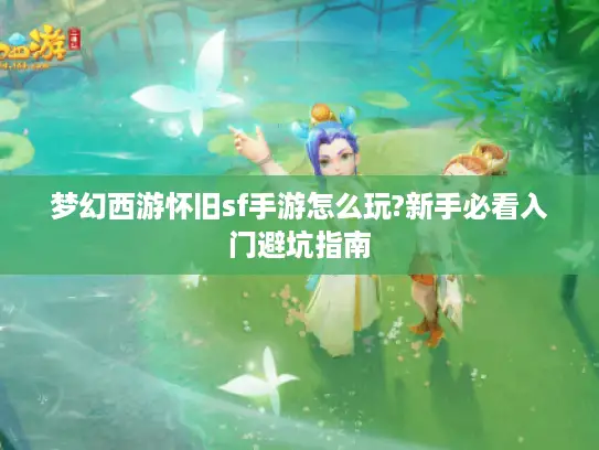 梦幻西游怀旧sf手游怎么玩?新手必看入门避坑指南