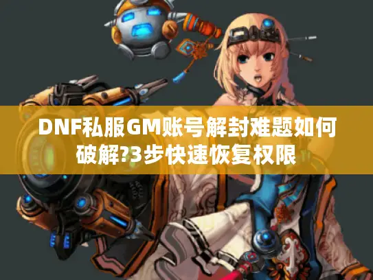 DNF私服GM账号解封难题如何破解?3步快速恢复权限