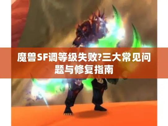 魔兽SF调等级失败?三大常见问题与修复指南 魔兽SF调等级失败?三大常见问题与修复指南