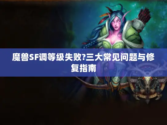 魔兽SF调等级失败?三大常见问题与修复指南 魔兽SF调等级失败?三大常见问题与修复指南