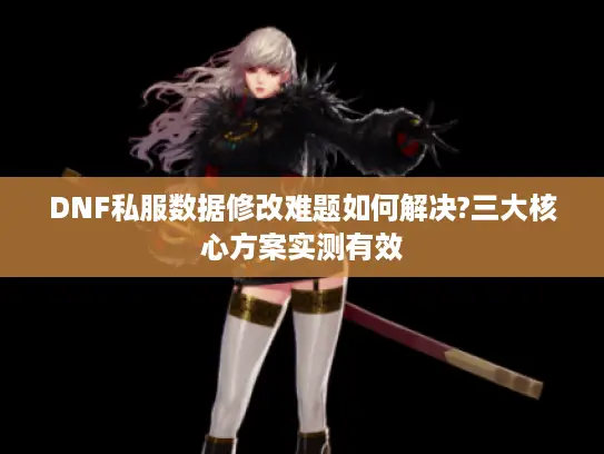 DNF私服数据修改难题如何解决?三大核心方案实测有效