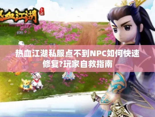 热血江湖私服点不到NPC如何快速修复?玩家自救指南 热血江湖私服点不到NPC如何快速修复?玩家自救指南