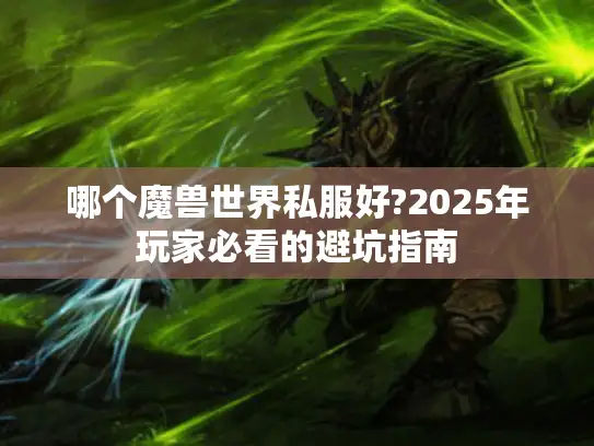 哪个魔兽世界私服好?2025年玩家必看的避坑指南 哪个魔兽世界私服好?2025年玩家必看的避坑指南