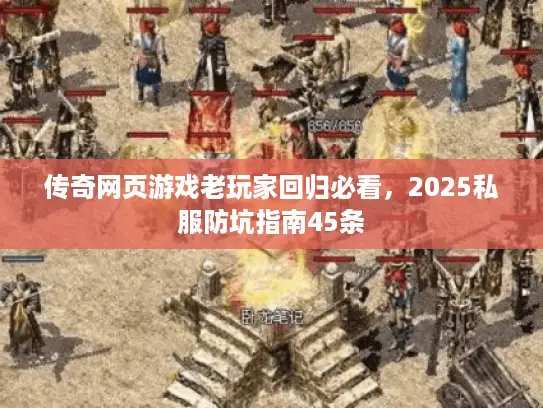 传奇网页游戏老玩家回归必看，2025私服防坑指南45条