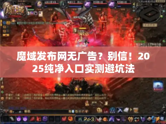 魔域发布网无广告?别信!2025纯净入口实测避坑法 魔域发布网无广告?别信!2025纯净入口实测避坑法