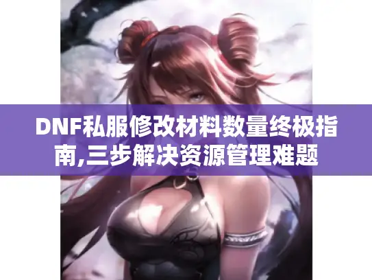 DNF私服修改材料数量终极指南,三步解决资源管理难题 DNF私服修改材料数量终极指南,三步解决资源管理难题