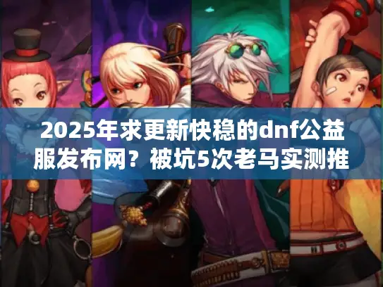 2025年求更新快稳的dnf公益服发布网？被坑5次老马实测推荐