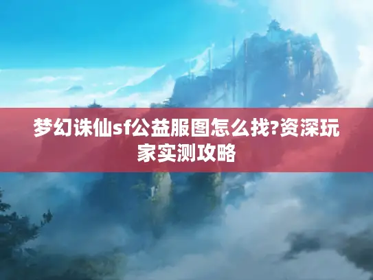 梦幻诛仙sf公益服图怎么找?资深玩家实测攻略