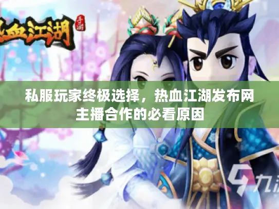 私服玩家终极选择，热血江湖发布网主播合作的必看原因