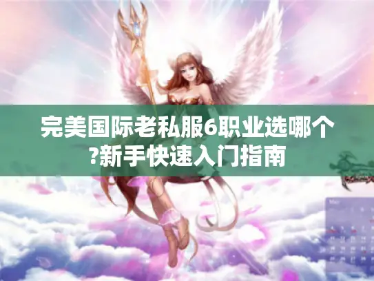 完美国际老私服6职业选哪个?新手快速入门指南 完美国际老私服6职业选哪个?新手快速入门指南