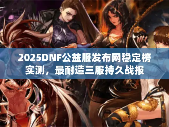 2025DNF公益服发布网稳定榜实测,最耐造三服持久战报 2025DNF公益服发布网稳定榜实测,最耐造三服持久战报