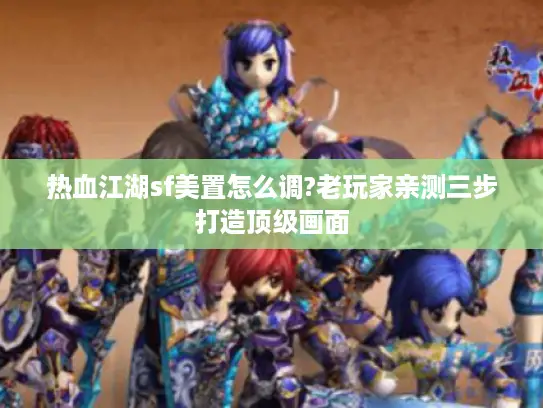 热血江湖sf美置怎么调?老玩家亲测三步打造顶级画面