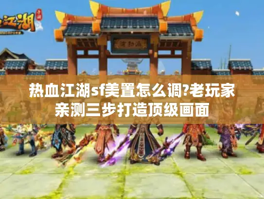 热血江湖sf美置怎么调?老玩家亲测三步打造顶级画面