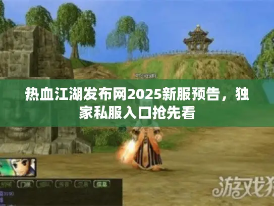 热血江湖发布网2025新服预告，独家私服入口抢先看